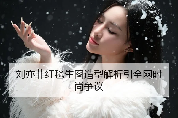 刘亦菲红毯生图造型解析引全网时尚争议